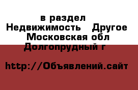  в раздел : Недвижимость » Другое . Московская обл.,Долгопрудный г.